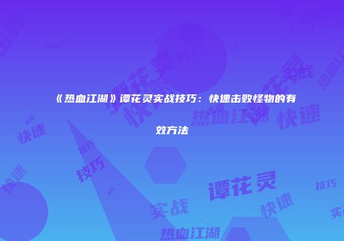 《热血江湖》谭花灵实战技巧：快速击败怪物的有效方法