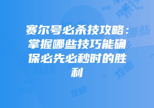 赛尔号必杀技攻略:掌握哪些技巧能确保必先必秒时的胜利