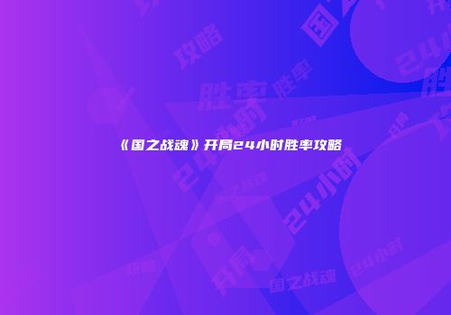 《国之战魂》开局24小时胜率攻略