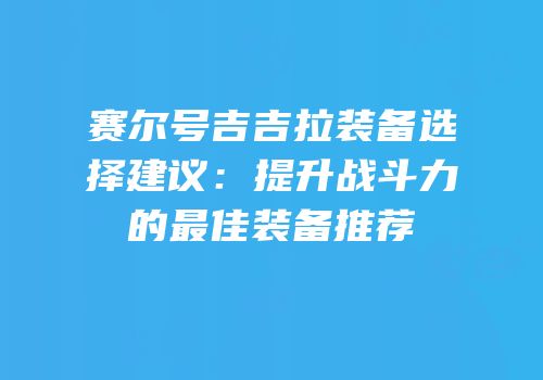 赛尔号吉吉拉装备选择建议:提升战斗力的最佳装备推荐