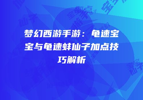 梦幻西游手游：龟速宝宝与龟速蚌仙子加点技巧解析