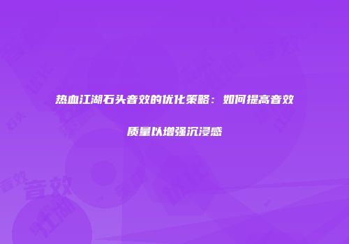 热血江湖石头音效的优化策略：如何提高音效质量以增强沉浸感
