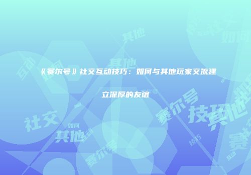 《赛尔号》社交互动技巧：如何与其他玩家交流建立深厚的友谊