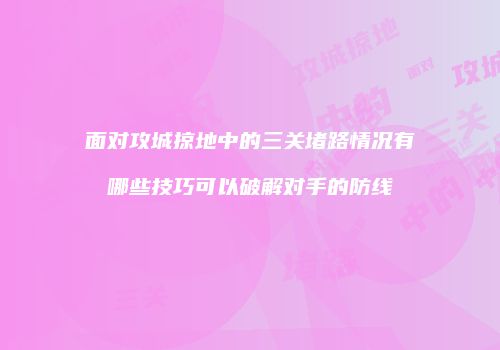 面对攻城掠地中的三关堵路情况有哪些技巧可以破解对手的防线
