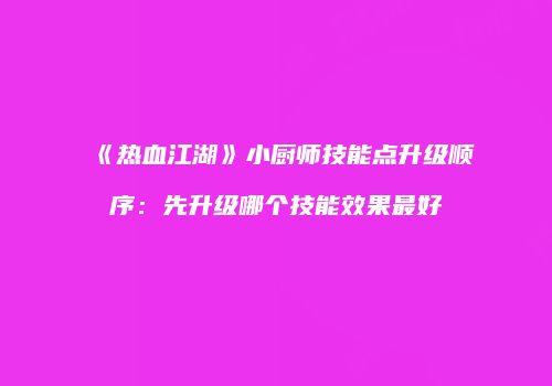 《热血江湖》小厨师技能点升级顺序：先升级哪个技能效果最好