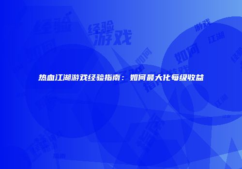 热血江湖游戏经验指南：如何最大化每级收益