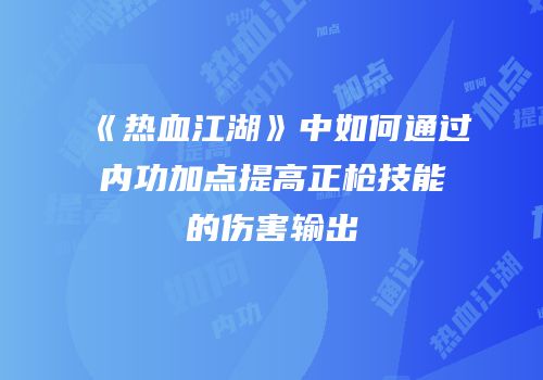 《热血江湖》中如何通过内功加点提高正枪技能的伤害输出
