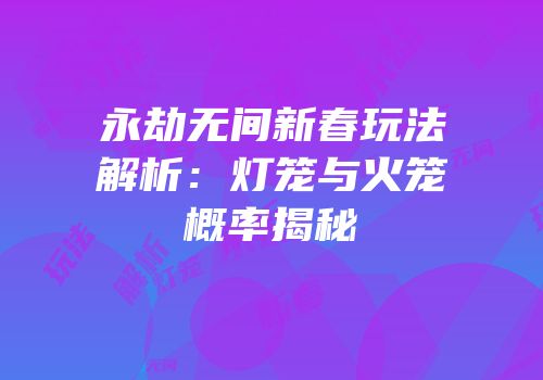 永劫无间新春玩法解析:灯笼与火笼概率揭秘