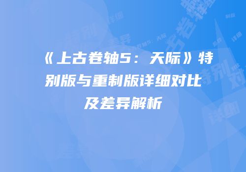 《上古卷轴5：天际》特别版与重制版详细对比及差异解析