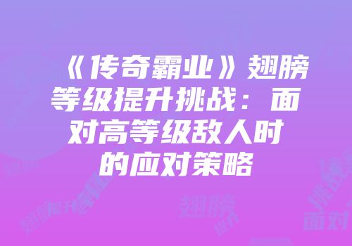 《传奇霸业》翅膀等级提升挑战：面对高等级敌人时的应对策略
