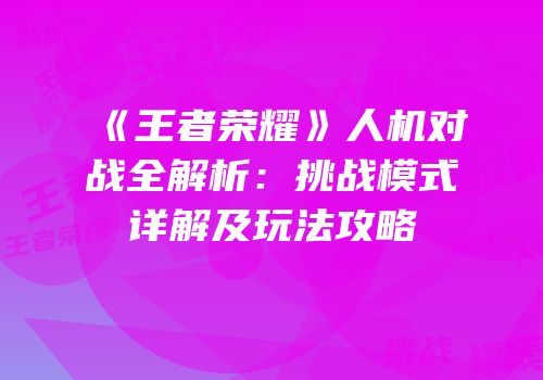 《王者荣耀》人机对战全解析：挑战模式详解及玩法攻略