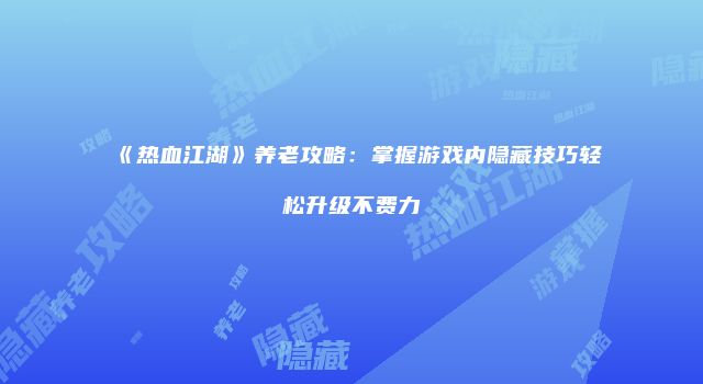 《热血江湖》养老攻略：掌握游戏内隐藏技巧轻松升级不费力