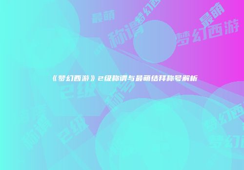 《梦幻西游》2级称谓与最萌结拜称号解析