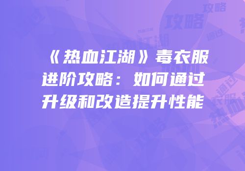 《热血江湖》毒衣服进阶攻略:如何通过升级和改造提升性能