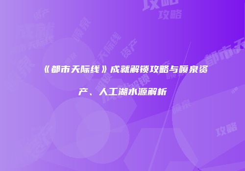 《都市天际线》成就解锁攻略与喷泉资产、人工湖水源解析