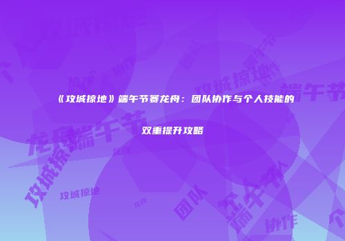 《攻城掠地》端午节赛龙舟：团队协作与个人技能的双重提升攻略