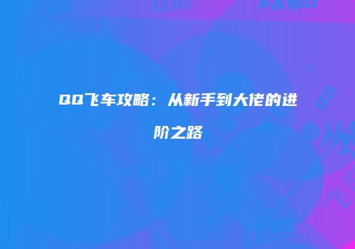 QQ飞车攻略：从新手到大佬的进阶之路