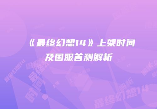 《最终幻想14》上架时间及国服首测解析