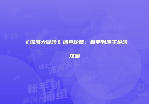 《深海大冒险》捕鱼秘籍：新手到渔王进阶攻略
