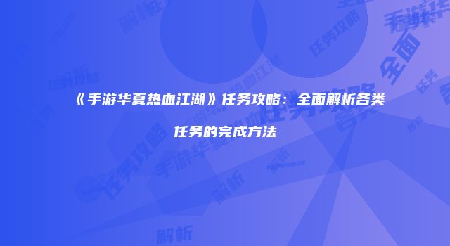 《手游华夏热血江湖》任务攻略：全面解析各类任务的完成方法