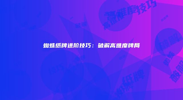 蜘蛛纸牌进阶技巧：破解高难度牌局