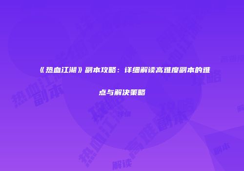《热血江湖》副本攻略：详细解读高难度副本的难点与解决策略