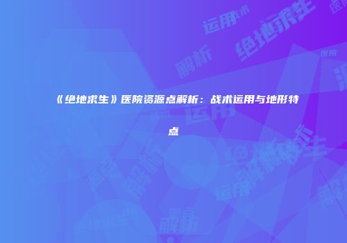 《绝地求生》医院资源点解析：战术运用与地形特点
