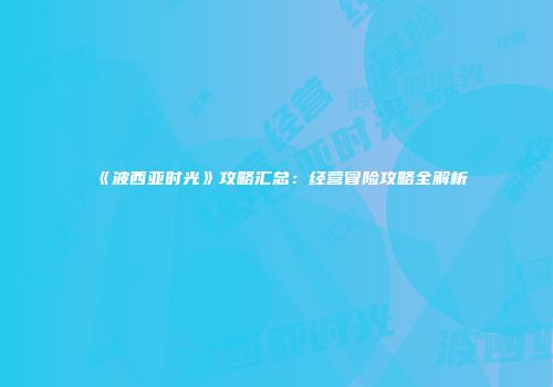 《波西亚时光》攻略汇总：经营冒险攻略全解析
