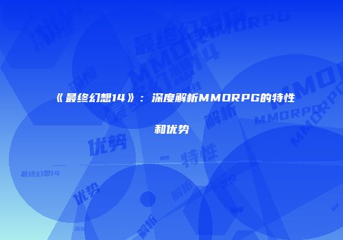 《最终幻想14》：深度解析MMORPG的特性和优势
