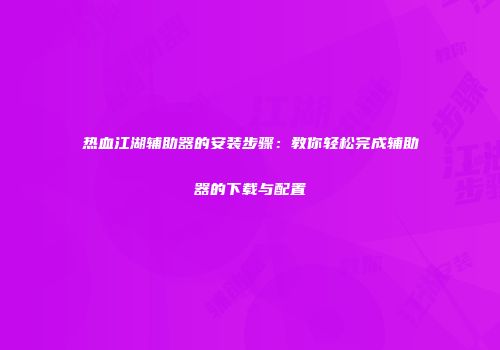 热血江湖辅助器的安装步骤：教你轻松完成辅助器的下载与配置