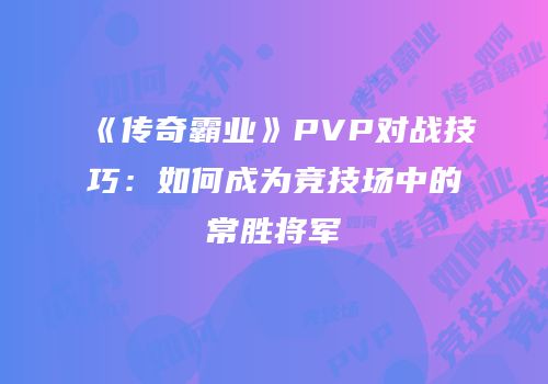《传奇霸业》PVP对战技巧：如何成为竞技场中的常胜将军
