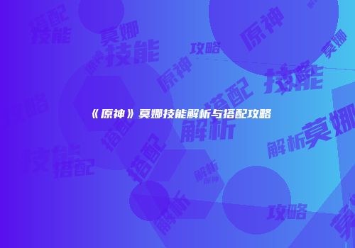 《原神》莫娜技能解析与搭配攻略