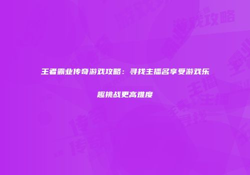 王者霸业传奇游戏攻略：寻找主播名享受游戏乐趣挑战更高难度