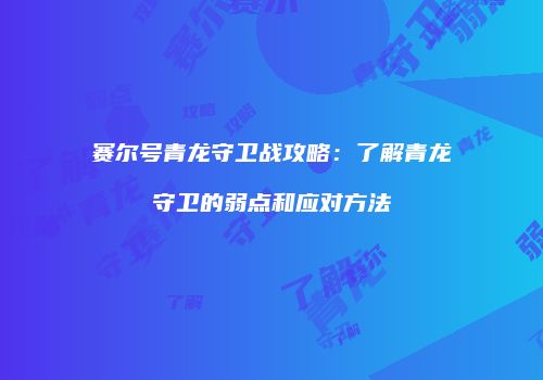 赛尔号青龙守卫战攻略：了解青龙守卫的弱点和应对方法