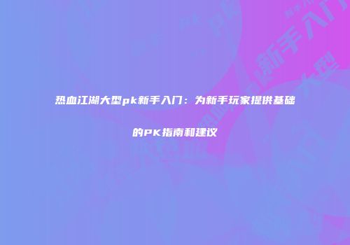 热血江湖大型pk新手入门：为新手玩家提供基础的PK指南和建议