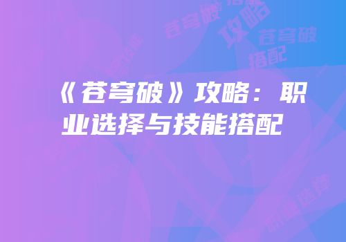 《苍穹破》攻略：职业选择与技能搭配