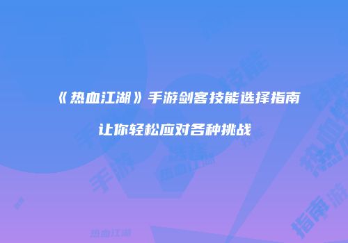 《热血江湖》手游剑客技能选择指南让你轻松应对各种挑战
