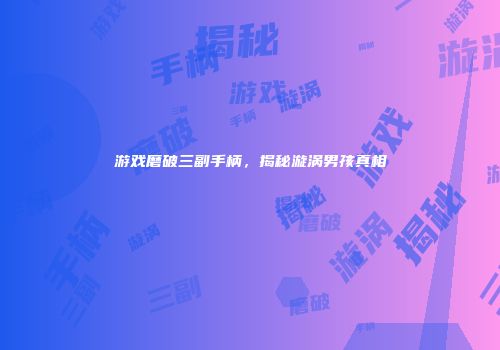 游戏磨破三副手柄，揭秘漩涡男孩真相