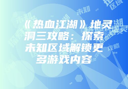 《热血江湖》地灵洞三攻略：探索未知区域解锁更多游戏内容