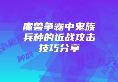 魔兽争霸中鬼族兵种的近战攻击技巧分享