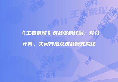《王者荣耀》对战资料详解：得分计算、关闭方法及对战模式揭秘