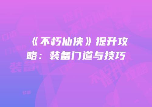 《不朽仙侠》提升攻略：装备门道与技巧