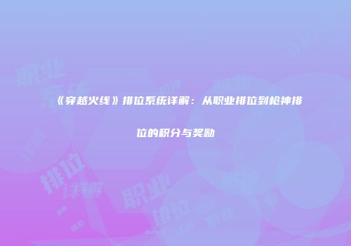 《穿越火线》排位系统详解：从职业排位到枪神排位的积分与奖励