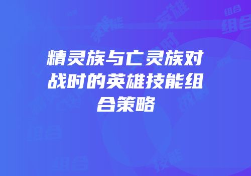 精灵族与亡灵族对战时的英雄技能组合策略
