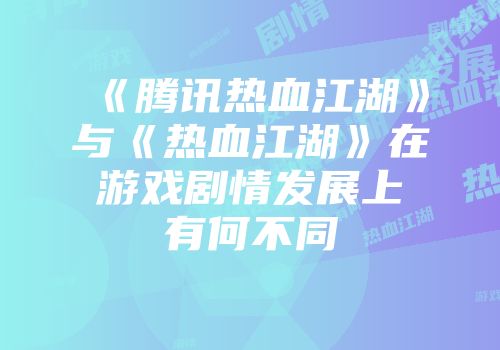 《腾讯热血江湖》与《热血江湖》在游戏剧情发展上有何不同