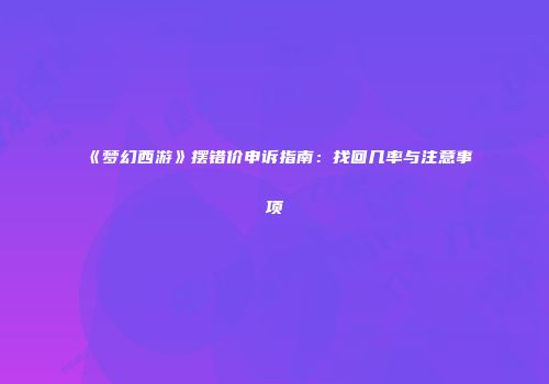 《梦幻西游》摆错价申诉指南：找回几率与注意事项