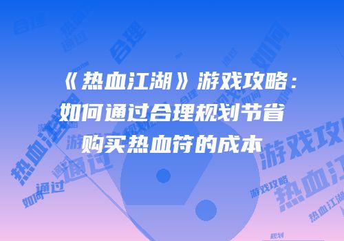 《热血江湖》游戏攻略：如何通过合理规划节省购买热血符的成本