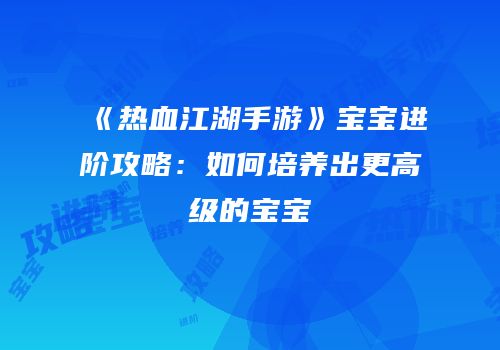 《热血江湖手游》宝宝进阶攻略：如何培养出更高级的宝宝