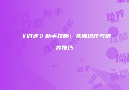 《时逆》新手攻略：基础操作与培养技巧