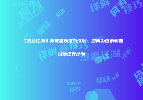 《热血江湖》师徒互动技巧详解：如何为徒弟制定技能提升计划